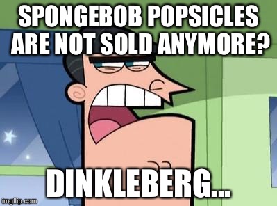 Dinkleberg | SPONGEBOB POPSICLES ARE NOT SOLD ANYMORE? DINKLEBERG... | image tagged in dinkleberg | made w/ Imgflip meme maker
