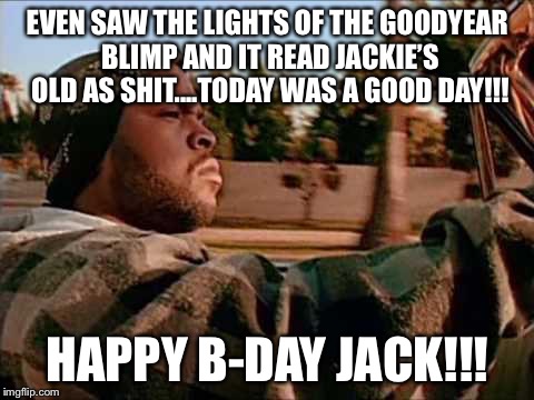 Today Was A Good Day Meme | EVEN SAW THE LIGHTS OF THE GOODYEAR BLIMP AND IT READ JACKIE’S OLD AS SHIT....TODAY WAS A GOOD DAY!!! HAPPY B-DAY JACK!!! | image tagged in memes,today was a good day | made w/ Imgflip meme maker