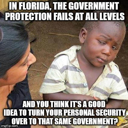 Third World Skeptical Kid Meme | IN FLORIDA, THE GOVERNMENT PROTECTION FAILS AT ALL LEVELS; AND YOU THINK IT'S A GOOD IDEA TO TURN YOUR PERSONAL SECURITY OVER TO THAT SAME GOVERNMENT? | image tagged in memes,third world skeptical kid | made w/ Imgflip meme maker