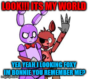 FNaF Hype Everywhere | LOOK!!! ITS MY WORLD; YEA YEAH I LOOKING FOXY IM BONNIE YOU REMEMBER ME? | image tagged in fnaf hype everywhere | made w/ Imgflip meme maker