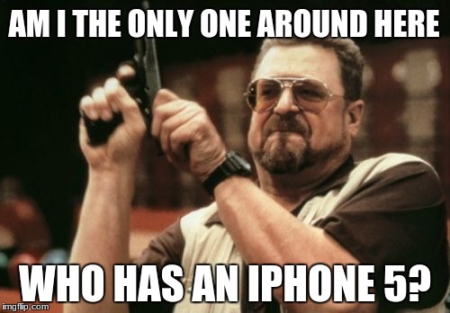 Am I The Only One Around Here | AM I THE ONLY ONE AROUND HERE; WHO HAS AN IPHONE 5? | image tagged in memes,am i the only one around here | made w/ Imgflip meme maker