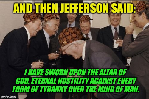 AND THEN JEFFERSON SAID: I HAVE SWORN UPON THE ALTAR OF GOD, ETERNAL HOSTILITY AGAINST EVERY FORM OF TYRANNY OVER THE MIND OF MAN. | made w/ Imgflip meme maker