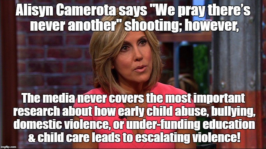 Alisyn prays while declining to report on good research | Alisyn Camerota says "We pray there’s never another" shooting; however, The media never covers the most important research about how early child abuse, bullying, domestic violence, or under-funding education & child care leads to escalating violence! | image tagged in school shooting,media bias,child abuse,bullying,alisyn camerota | made w/ Imgflip meme maker