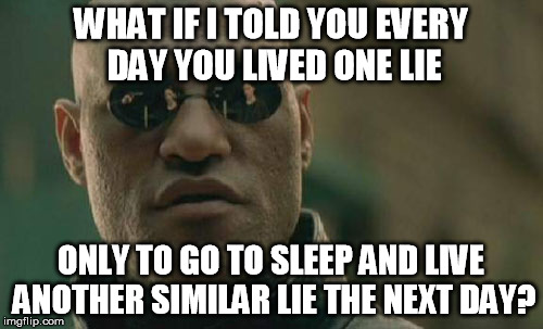 Matrix Morpheus | WHAT IF I TOLD YOU EVERY DAY YOU LIVED ONE LIE; ONLY TO GO TO SLEEP AND LIVE ANOTHER SIMILAR LIE THE NEXT DAY? | image tagged in memes,matrix morpheus | made w/ Imgflip meme maker