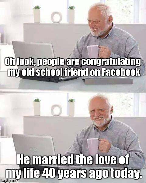 She's still got his class ring... | Oh look, people are congratulating my old school friend on Facebook; He married the love of my life 40 years ago today. | image tagged in memes,hide the pain harold | made w/ Imgflip meme maker