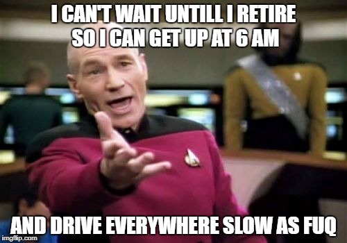to boldly go where no one has been in a hurry before | I CAN'T WAIT UNTILL I RETIRE SO I CAN GET UP AT 6 AM; AND DRIVE EVERYWHERE SLOW AS FUQ | image tagged in memes,picard wtf | made w/ Imgflip meme maker