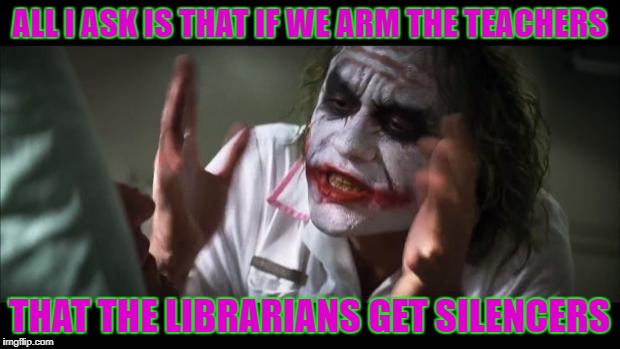 SHHHHH! | ALL I ASK IS THAT IF WE ARM THE TEACHERS; THAT THE LIBRARIANS GET SILENCERS | image tagged in memes,and everybody loses their minds | made w/ Imgflip meme maker