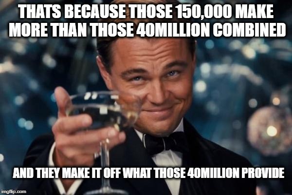 Leonardo Dicaprio Cheers Meme | THATS BECAUSE THOSE 150,000 MAKE MORE THAN THOSE 40MILLION COMBINED AND THEY MAKE IT OFF WHAT THOSE 40MIILION PROVIDE | image tagged in memes,leonardo dicaprio cheers | made w/ Imgflip meme maker