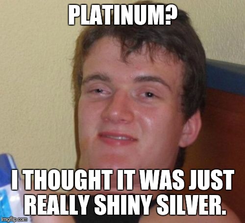 10 Guy Meme | PLATINUM? I THOUGHT IT WAS JUST REALLY SHINY SILVER. | image tagged in memes,10 guy | made w/ Imgflip meme maker