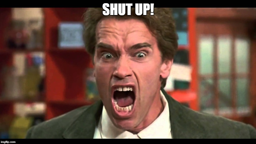 Arnold Schwarzenegger - SHUT UP | SHUT UP! | image tagged in arnold schwarzenegger - shut up | made w/ Imgflip meme maker