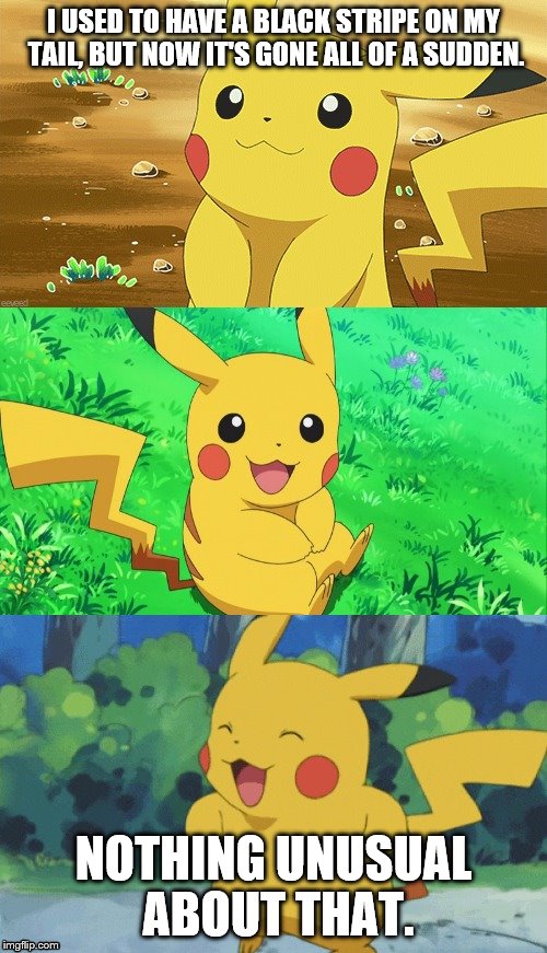 Bad Pun Pikachu | I USED TO HAVE A BLACK STRIPE ON MY TAIL, BUT NOW IT'S GONE ALL OF A SUDDEN. NOTHING UNUSUAL ABOUT THAT. | image tagged in bad pun pikachu | made w/ Imgflip meme maker