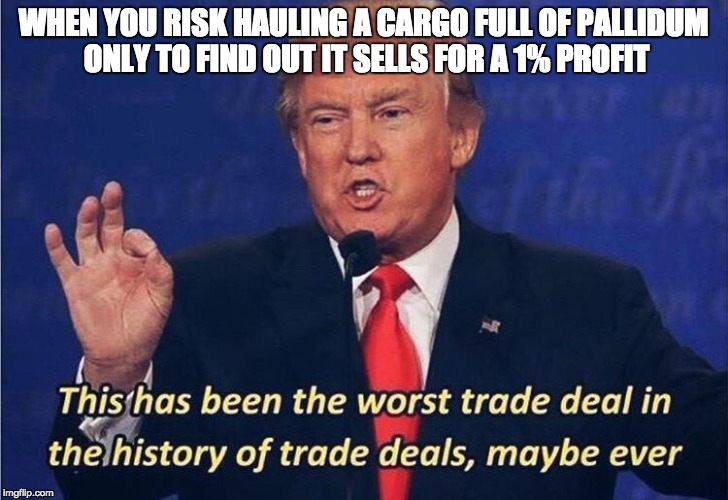 Donald Trump Worst Trade Deal | WHEN YOU RISK HAULING A CARGO FULL OF PALLIDUM ONLY TO FIND OUT IT SELLS FOR A 1% PROFIT | image tagged in donald trump worst trade deal | made w/ Imgflip meme maker