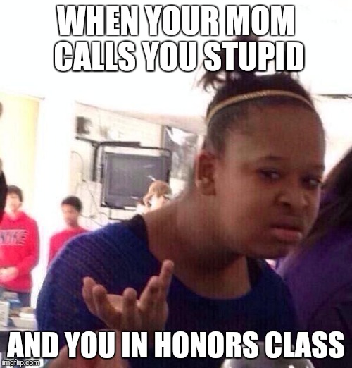 Black Girl Wat Meme | WHEN YOUR MOM CALLS YOU STUPID; AND YOU IN HONORS CLASS | image tagged in memes,black girl wat | made w/ Imgflip meme maker