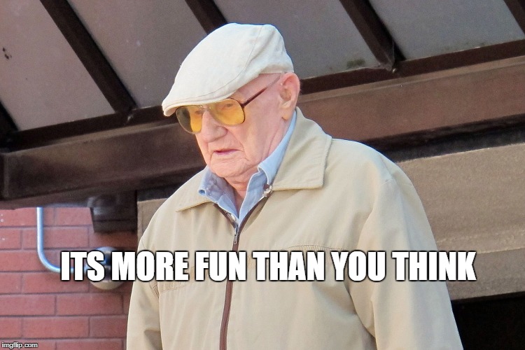 Old Man | ITS MORE FUN THAN YOU THINK | image tagged in old man | made w/ Imgflip meme maker