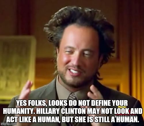 Ancient Aliens | YES FOLKS, LOOKS DO NOT DEFINE YOUR HUMANITY. HILLARY CLINTON MAY NOT LOOK AND ACT LIKE A HUMAN, BUT SHE IS STILL A HUMAN. | image tagged in memes,ancient aliens | made w/ Imgflip meme maker