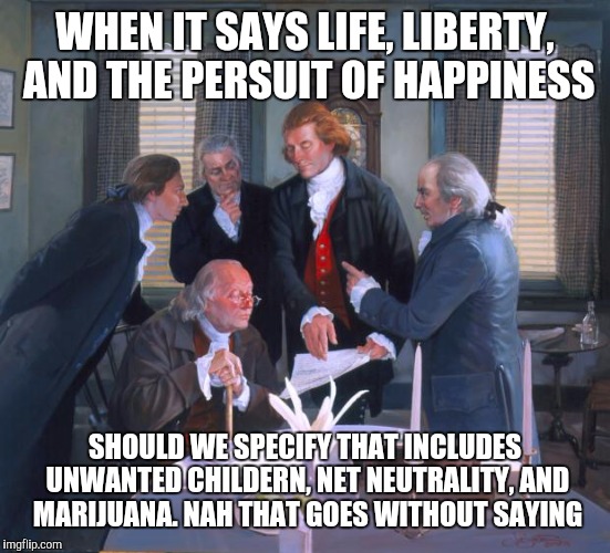 Founding Fathers | WHEN IT SAYS LIFE, LIBERTY, AND THE PERSUIT OF HAPPINESS; SHOULD WE SPECIFY THAT INCLUDES UNWANTED CHILDERN, NET NEUTRALITY, AND MARIJUANA. NAH THAT GOES WITHOUT SAYING | image tagged in founding fathers | made w/ Imgflip meme maker