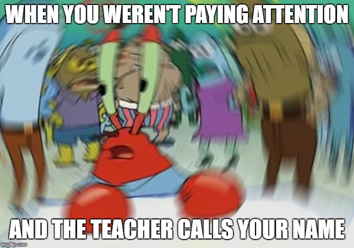 Mr Krabs Blur Meme | WHEN YOU WEREN'T PAYING ATTENTION; AND THE TEACHER CALLS YOUR NAME | image tagged in memes,mr krabs blur meme | made w/ Imgflip meme maker