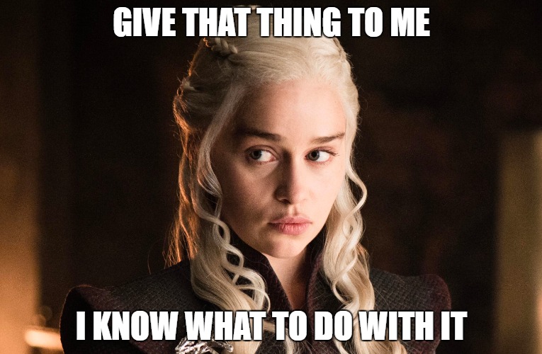 Daenarys | GIVE THAT THING TO ME; I KNOW WHAT TO DO WITH IT | image tagged in daenerys targaryen,daenerys | made w/ Imgflip meme maker