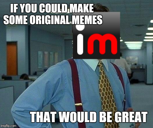That Would Be Great | IF YOU COULD MAKE SOME ORIGINAL MEMES; THAT WOULD BE GREAT | image tagged in memes,that would be great | made w/ Imgflip meme maker
