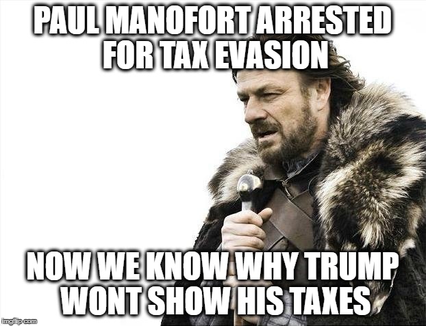 Brace Yourselves X is Coming Meme | PAUL MANOFORT ARRESTED FOR TAX EVASION; NOW WE KNOW WHY TRUMP WONT SHOW HIS TAXES | image tagged in memes,brace yourselves x is coming | made w/ Imgflip meme maker
