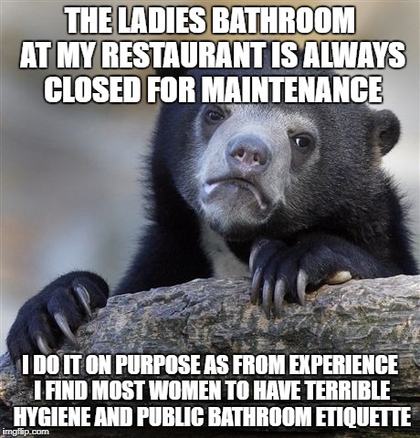 Confession Bear Meme | THE LADIES BATHROOM AT MY RESTAURANT IS ALWAYS CLOSED FOR MAINTENANCE; I DO IT ON PURPOSE AS FROM EXPERIENCE I FIND MOST WOMEN TO HAVE TERRIBLE HYGIENE AND PUBLIC BATHROOM ETIQUETTE | image tagged in memes,confession bear | made w/ Imgflip meme maker