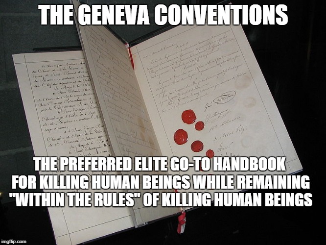 truth hurts | THE GENEVA CONVENTIONS; THE PREFERRED ELITE GO-TO HANDBOOK FOR KILLING HUMAN BEINGS WHILE REMAINING "WITHIN THE RULES" OF KILLING HUMAN BEINGS | image tagged in war,rules | made w/ Imgflip meme maker