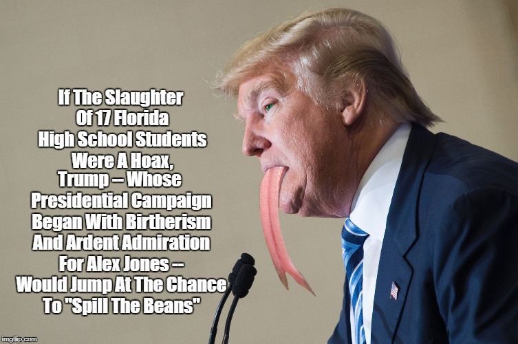 If The Slaughter Of 17 Florida High School Students Were A Hoax, Trump -- Whose Presidential Campaign Began With Birtherism And Ardent Admir | made w/ Imgflip meme maker