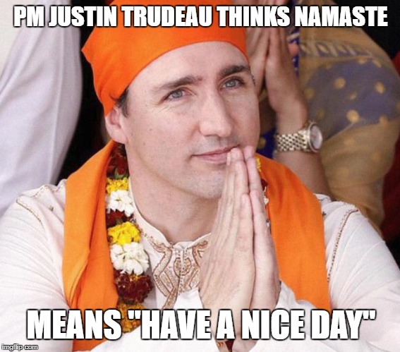 PM of Canada Justin Trudeau  | PM JUSTIN TRUDEAU
THINKS NAMASTE; MEANS "HAVE A NICE DAY" | image tagged in pm of canada justin trudeau | made w/ Imgflip meme maker