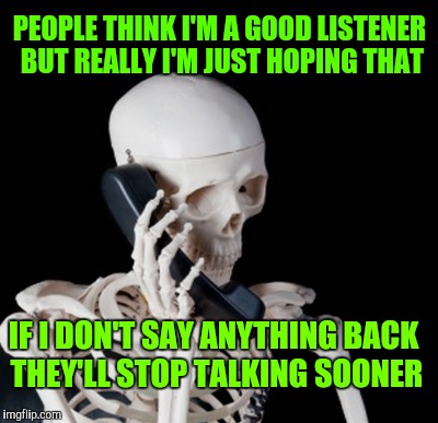 PEOPLE THINK I'M A GOOD LISTENER BUT REALLY I'M JUST HOPING THAT IF I DON'T SAY ANYTHING BACK THEY'LL STOP TALKING SOONER | made w/ Imgflip meme maker