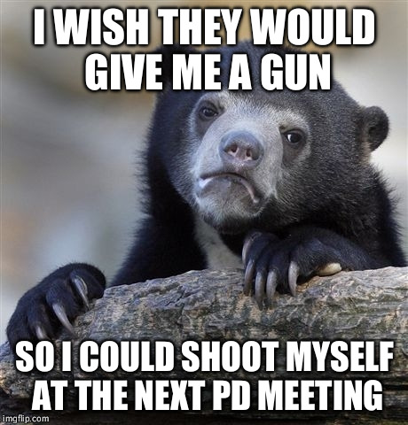 Confession Bear Meme | I WISH THEY WOULD GIVE ME A GUN; SO I COULD SHOOT MYSELF AT THE NEXT PD MEETING | image tagged in memes,confession bear | made w/ Imgflip meme maker