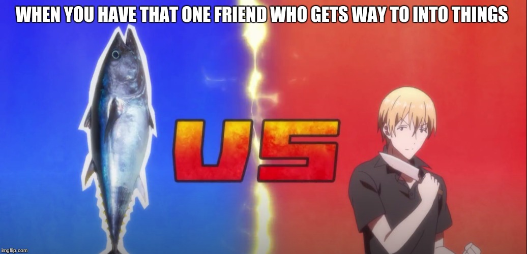 and i am that friend | WHEN YOU HAVE THAT ONE FRIEND WHO GETS WAY TO INTO THINGS | image tagged in anime,blend s | made w/ Imgflip meme maker