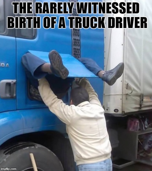 the rarely witnessed birth of a truck driver | THE RARELY WITNESSED BIRTH OF A TRUCK DRIVER | image tagged in truck | made w/ Imgflip meme maker