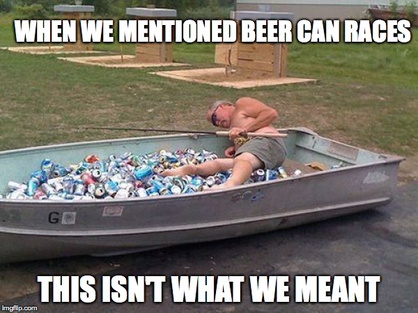 drunk boat guy | WHEN WE MENTIONED BEER CAN RACES; THIS ISN'T WHAT WE MEANT | image tagged in drunk boat guy | made w/ Imgflip meme maker