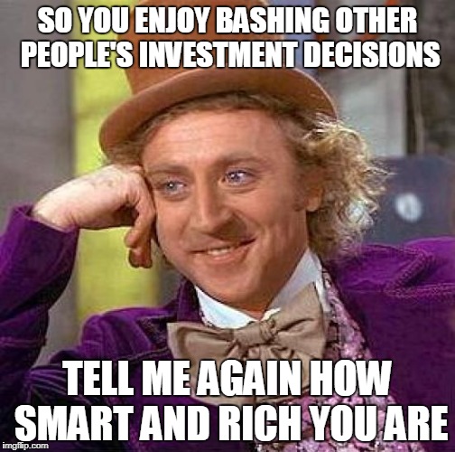 Creepy Condescending Wonka Meme | SO YOU ENJOY BASHING OTHER PEOPLE'S INVESTMENT DECISIONS; TELL ME AGAIN HOW SMART AND RICH YOU ARE | image tagged in memes,creepy condescending wonka | made w/ Imgflip meme maker