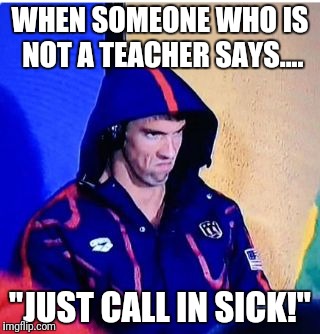 Michael Phelps Death Stare | WHEN SOMEONE WHO IS NOT A TEACHER SAYS.... "JUST CALL IN SICK!" | image tagged in memes,michael phelps death stare | made w/ Imgflip meme maker