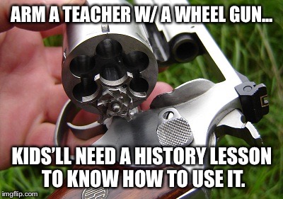 revolver | ARM A TEACHER W/ A WHEEL GUN... KIDS’LL NEED A HISTORY LESSON TO KNOW HOW TO USE IT. | image tagged in revolver | made w/ Imgflip meme maker