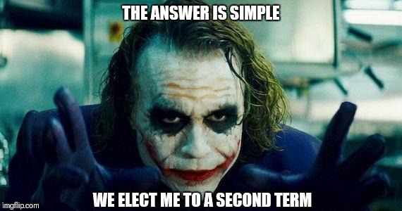 Joker meme | THE ANSWER IS SIMPLE; WE ELECT ME TO A SECOND TERM | image tagged in joker meme | made w/ Imgflip meme maker