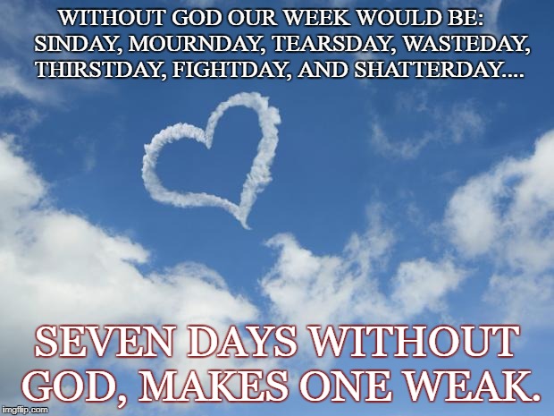 Heart shaped cloud | WITHOUT GOD OUR WEEK WOULD BE: 
  SINDAY, MOURNDAY, TEARSDAY, WASTEDAY, THIRSTDAY, FIGHTDAY, AND SHATTERDAY.... SEVEN DAYS WITHOUT GOD, MAKES ONE WEAK. | image tagged in heart shaped cloud | made w/ Imgflip meme maker
