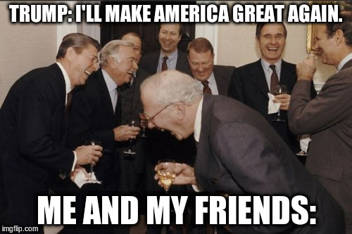 Laughing Men In Suits Meme | TRUMP: I'LL MAKE AMERICA GREAT AGAIN. ME AND MY FRIENDS: | image tagged in memes,laughing men in suits | made w/ Imgflip meme maker