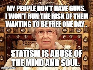 Queen of England | MY PEOPLE DON'T HAVE GUNS. I WON'T RUN THE RISK OF THEM WANTING TO BE FREE ONE DAY . STATISM IS ABUSE OF THE MIND AND SOUL. | image tagged in queen of england | made w/ Imgflip meme maker