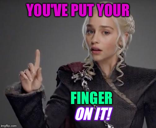 YOU'VE PUT YOUR FINGER ON IT! | made w/ Imgflip meme maker