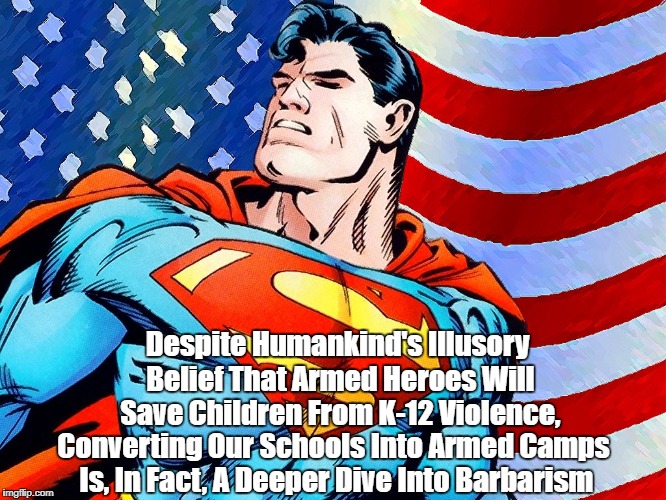 Despite Humankind's Illusory Belief That Armed Heroes Will Save Children From K-12 Violence, Converting Our Schools Into Armed Camps Is, In  | made w/ Imgflip meme maker