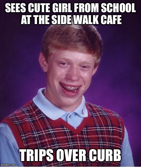 Bad Luck Brian | SEES CUTE GIRL FROM SCHOOL AT THE SIDE WALK CAFE; TRIPS OVER CURB | image tagged in memes,bad luck brian | made w/ Imgflip meme maker