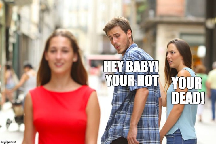 Distracted Boyfriend Meme | HEY BABY! YOUR HOT; YOUR DEAD! | image tagged in memes,distracted boyfriend | made w/ Imgflip meme maker