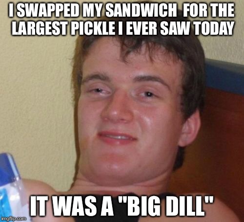 10 Guy Meme | I SWAPPED MY SANDWICH  FOR THE LARGEST PICKLE I EVER SAW TODAY; IT WAS A "BIG DILL" | image tagged in memes,10 guy | made w/ Imgflip meme maker