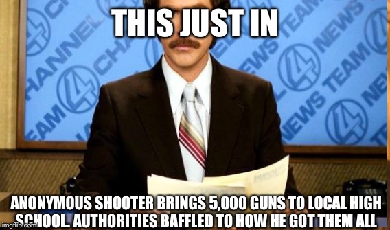 THIS JUST IN ANONYMOUS SHOOTER BRINGS 5,000 GUNS TO LOCAL HIGH SCHOOL. AUTHORITIES BAFFLED TO HOW HE GOT THEM ALL | made w/ Imgflip meme maker