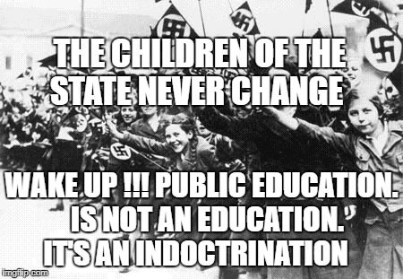 Nazis | THE CHILDREN OF THE STATE NEVER CHANGE; WAKE UP !!! PUBLIC EDUCATION.  IS NOT AN EDUCATION. IT'S AN INDOCTRINATION | image tagged in nazis | made w/ Imgflip meme maker
