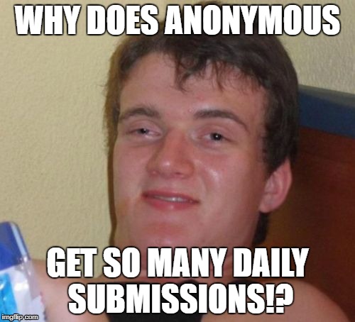 Can anyone explain this to me!? | WHY DOES ANONYMOUS; GET SO MANY DAILY SUBMISSIONS!? | image tagged in memes,10 guy | made w/ Imgflip meme maker