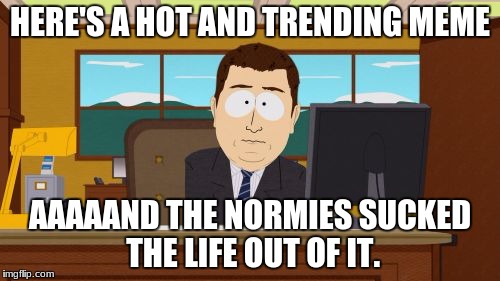 Aaaaand Its Gone | HERE'S A HOT AND TRENDING MEME; AAAAAND THE NORMIES SUCKED THE LIFE OUT OF IT. | image tagged in memes,aaaaand its gone | made w/ Imgflip meme maker