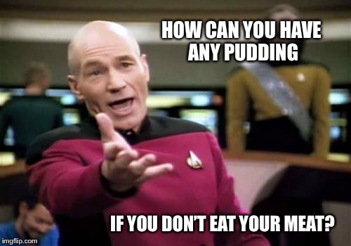 Picard Wtf Meme | HOW CAN YOU HAVE ANY PUDDING IF YOU DON’T EAT YOUR MEAT? | image tagged in memes,picard wtf | made w/ Imgflip meme maker
